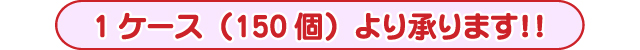 1ケース(150個)より承ります!!